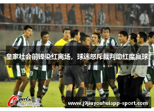 皇家社会前锋染红离场，球迷怒斥裁判助红魔赢球