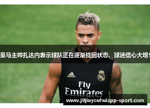 皇马主帅扎达内表示球队正在逐渐找回状态，球迷信心大增！