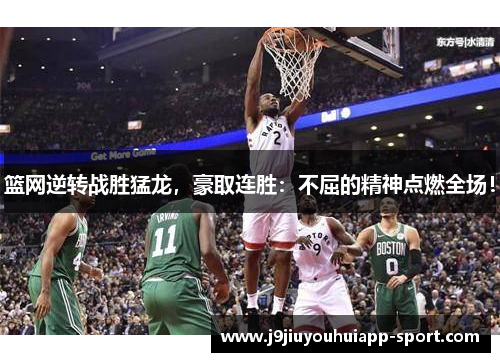篮网逆转战胜猛龙，豪取连胜：不屈的精神点燃全场！