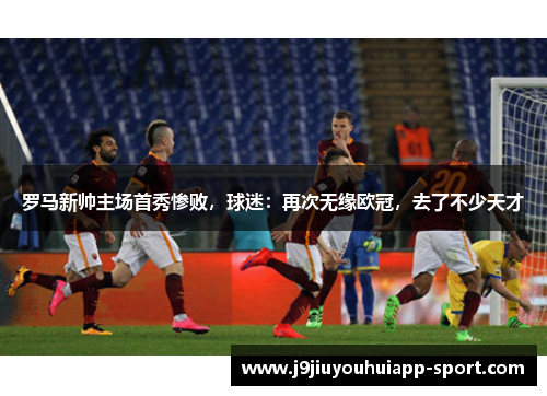 罗马新帅主场首秀惨败，球迷：再次无缘欧冠，去了不少天才