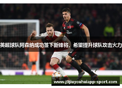 英超球队阿森纳成功签下新锋将，希望提升球队攻击火力