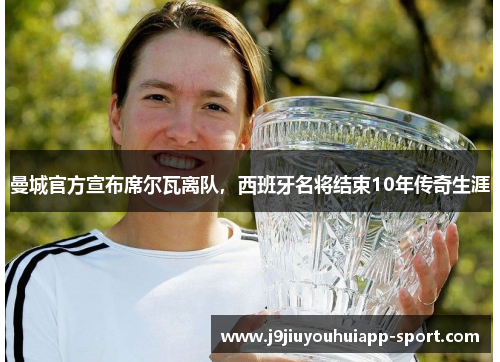 曼城官方宣布席尔瓦离队，西班牙名将结束10年传奇生涯