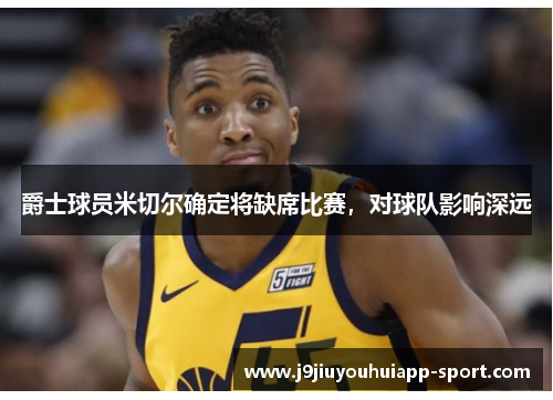 爵士球员米切尔确定将缺席比赛，对球队影响深远