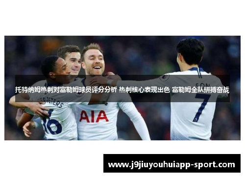 托特纳姆热刺对富勒姆球员评分分析 热刺核心表现出色 富勒姆全队拼搏奋战
