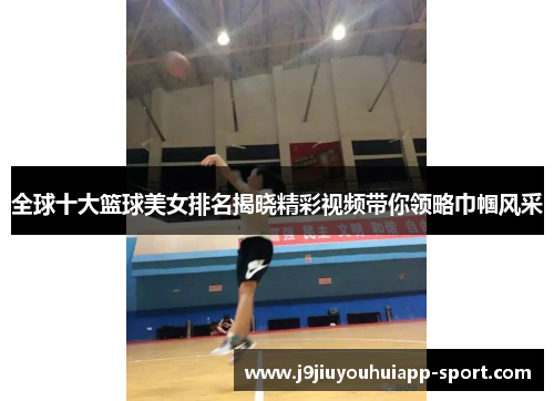全球十大篮球美女排名揭晓精彩视频带你领略巾帼风采