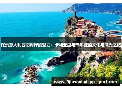 探索意大利西南海岸的魅力：卡利亚里与热那亚的文化与风光之旅