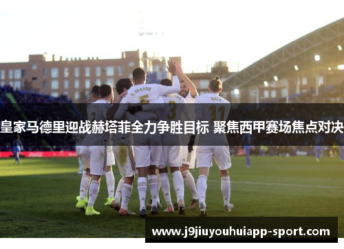 皇家马德里迎战赫塔菲全力争胜目标 聚焦西甲赛场焦点对决