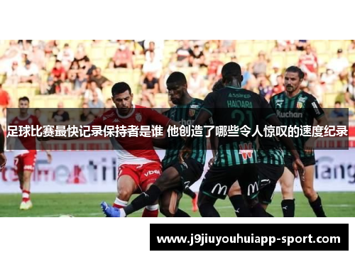 足球比赛最快记录保持者是谁 他创造了哪些令人惊叹的速度纪录