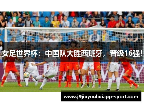女足世界杯：中国队大胜西班牙，晋级16强！