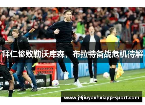 拜仁惨败勒沃库森，布拉特备战危机待解