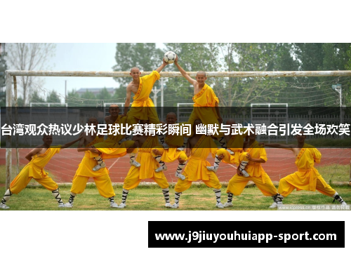 台湾观众热议少林足球比赛精彩瞬间 幽默与武术融合引发全场欢笑