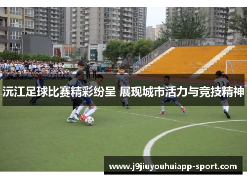 沅江足球比赛精彩纷呈 展现城市活力与竞技精神
