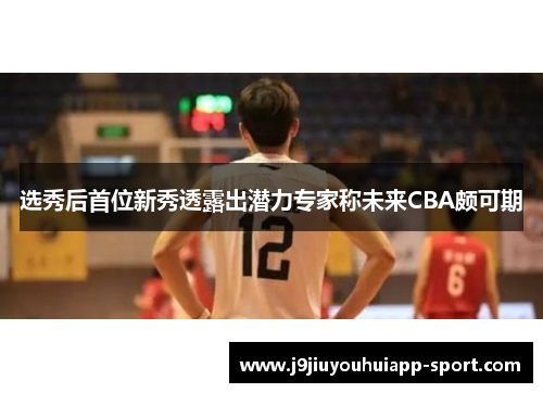 选秀后首位新秀透露出潜力专家称未来CBA颇可期