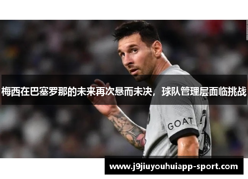梅西在巴塞罗那的未来再次悬而未决，球队管理层面临挑战