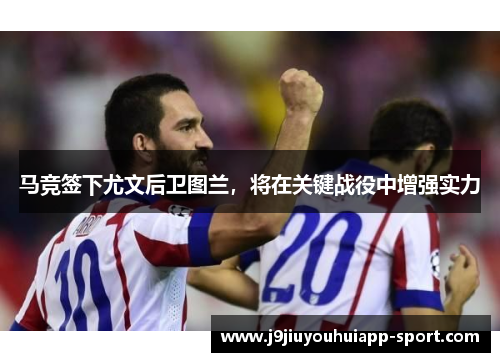 马竞签下尤文后卫图兰，将在关键战役中增强实力
