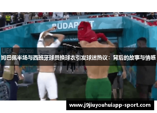 姆巴佩半场与西班牙球员换球衣引发球迷热议：背后的故事与情感