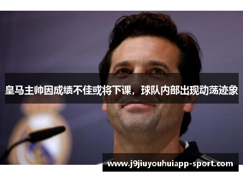 皇马主帅因成绩不佳或将下课，球队内部出现动荡迹象