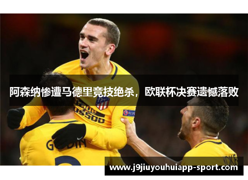 阿森纳惨遭马德里竞技绝杀，欧联杯决赛遗憾落败