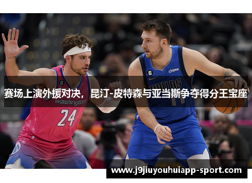 赛场上演外援对决，昆汀-皮特森与亚当斯争夺得分王宝座