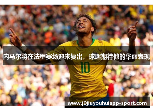 内马尔将在法甲赛场迎来复出，球迷期待他的华丽表现