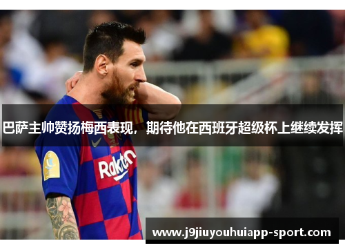巴萨主帅赞扬梅西表现，期待他在西班牙超级杯上继续发挥