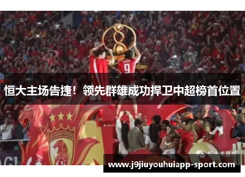 恒大主场告捷！领先群雄成功捍卫中超榜首位置