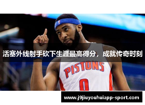 活塞外线射手砍下生涯最高得分，成就传奇时刻
