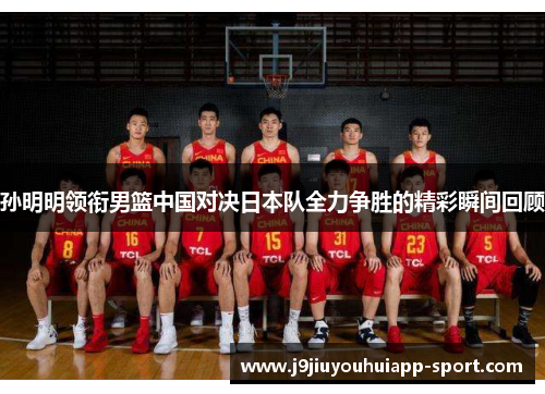 孙明明领衔男篮中国对决日本队全力争胜的精彩瞬间回顾