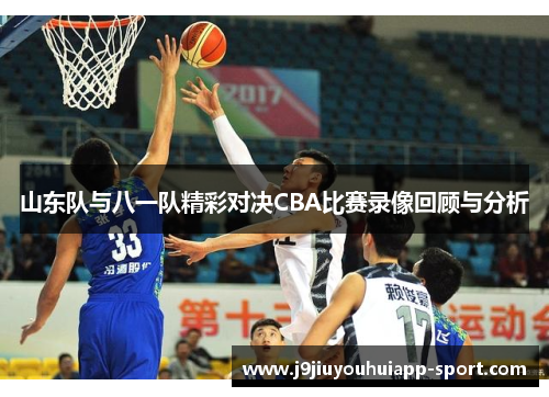 山东队与八一队精彩对决CBA比赛录像回顾与分析