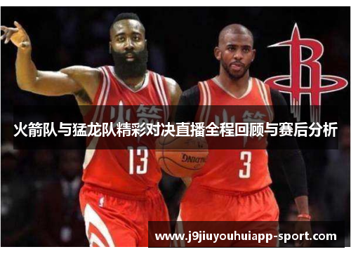 火箭队与猛龙队精彩对决直播全程回顾与赛后分析