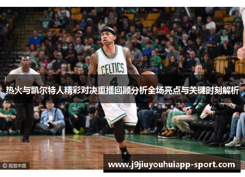 热火与凯尔特人精彩对决重播回顾分析全场亮点与关键时刻解析