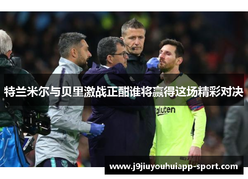 特兰米尔与贝里激战正酣谁将赢得这场精彩对决