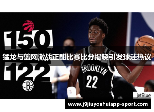 猛龙与篮网激战正酣比赛比分揭晓引发球迷热议