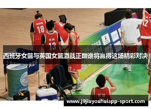 西班牙女篮与英国女篮激战正酣谁将赢得这场精彩对决