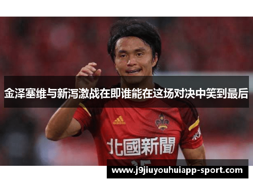 金泽塞维与新泻激战在即谁能在这场对决中笑到最后