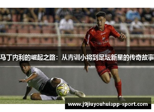 马丁内利的崛起之路：从青训小将到足坛新星的传奇故事