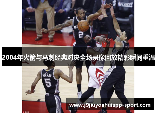 2004年火箭与马刺经典对决全场录像回放精彩瞬间重温